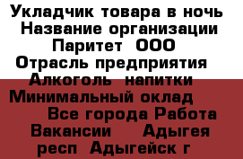 Укладчик товара в ночь › Название организации ­ Паритет, ООО › Отрасль предприятия ­ Алкоголь, напитки › Минимальный оклад ­ 26 000 - Все города Работа » Вакансии   . Адыгея респ.,Адыгейск г.